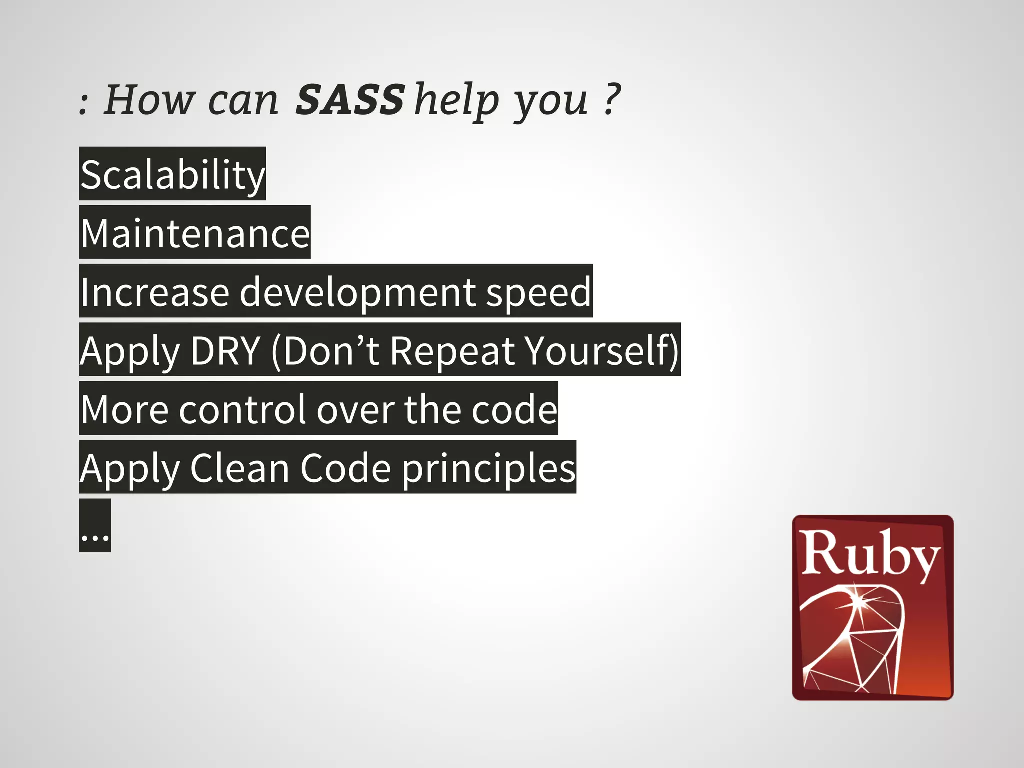 : How can SASS help you ?
Scalability
Maintenance
Increase development speed
Apply DRY (Don’t Repeat Yourself)
More control over the code
Apply Clean Code principles
...
 