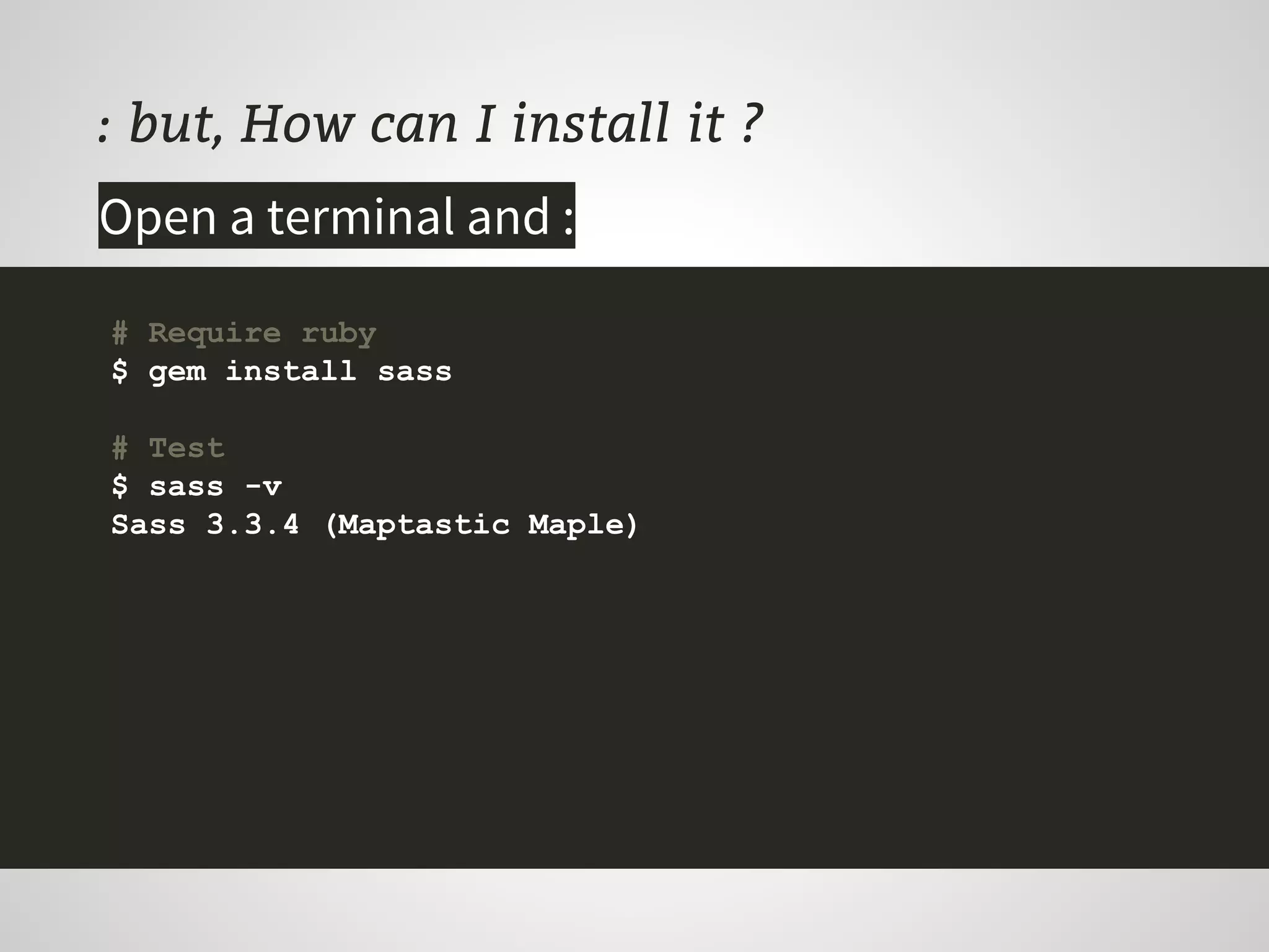 : but, How can I install it ?
Open a terminal and :
# Require ruby
$ gem install sass
# Test
$ sass -v
Sass 3.3.4 (Maptastic Maple)
 