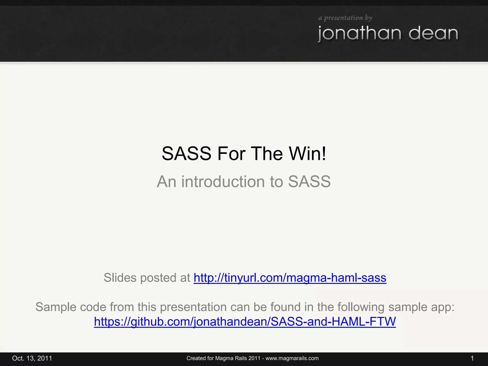 SASS For The Win!An introduction to SASSOct. 13, 20111Created for Magma Rails 2011 - www.magmarails.comSlides posted at http://tinyurl.com/magma-haml-sassSample code from this presentation can be found in the following sample app:https://github.com/jonathandean/SASS-and-HAML-FTW