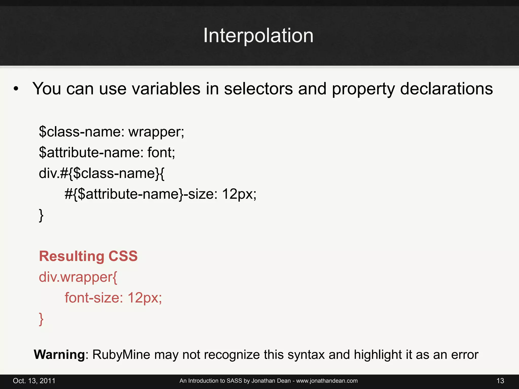 InterpolationYou can use variables in selectors and property declarations$class-name: wrapper;$attribute-name: font;div.#{$class-name}{#{$attribute-name}-size: 12px;}Resulting CSSdiv.wrapper{	font-size: 12px;}Oct. 13, 2011An Introduction to SASS by Jonathan Dean - www.jonathandean.com13Warning: RubyMine may not recognize this syntax and highlight it as an error