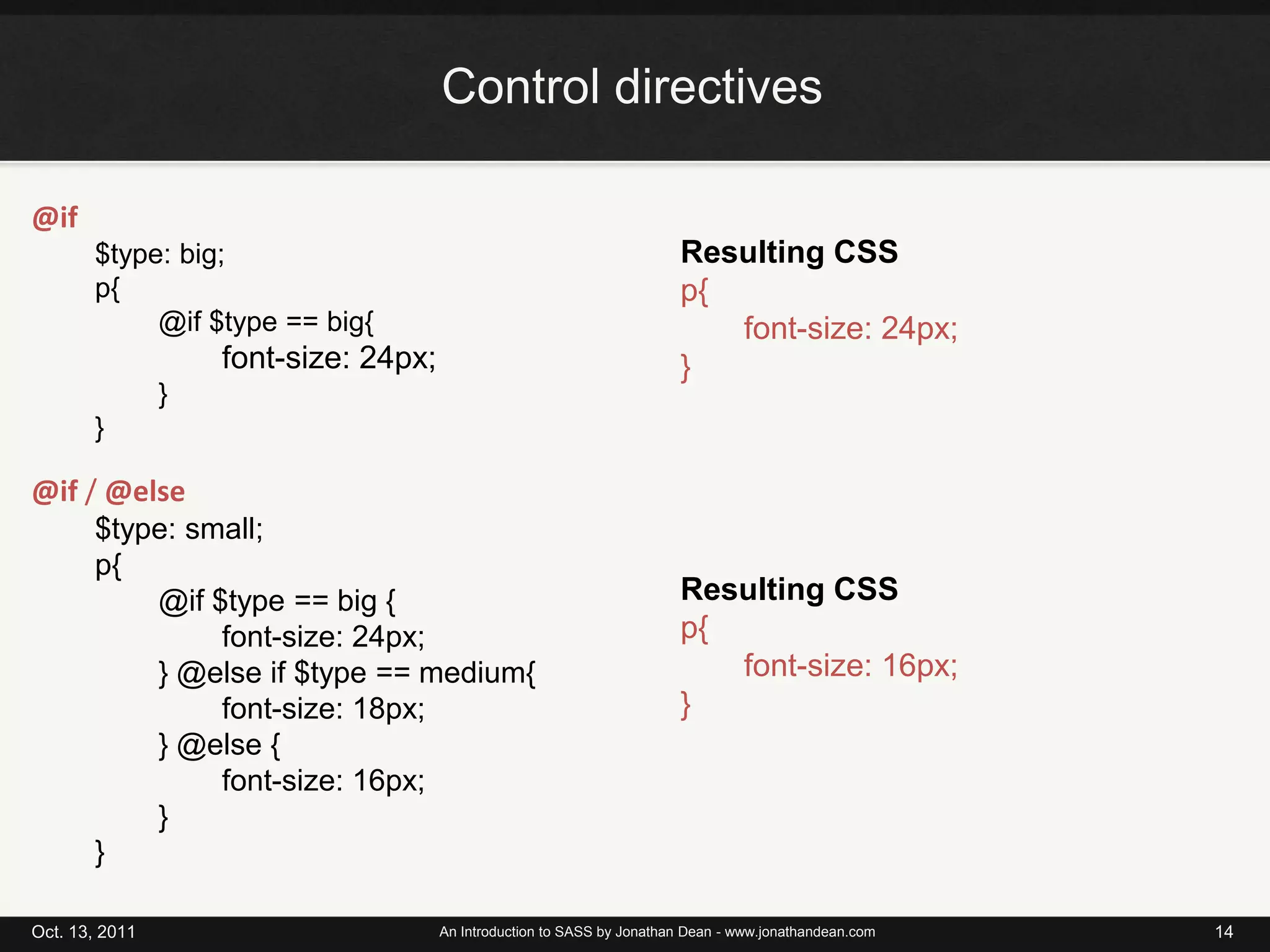 Control directivesOct. 13, 2011An Introduction to SASS by Jonathan Dean - www.jonathandean.com14@if$type: big;p{@if $type == big{font-size: 24px;}}Resulting CSSp{	font-size: 24px;}@if / @else$type: small;p{@if $type == big {font-size: 24px;} @else if $type == medium{	font-size: 18px;} @else {	font-size: 16px;}}Resulting CSSp{	font-size: 16px;}
