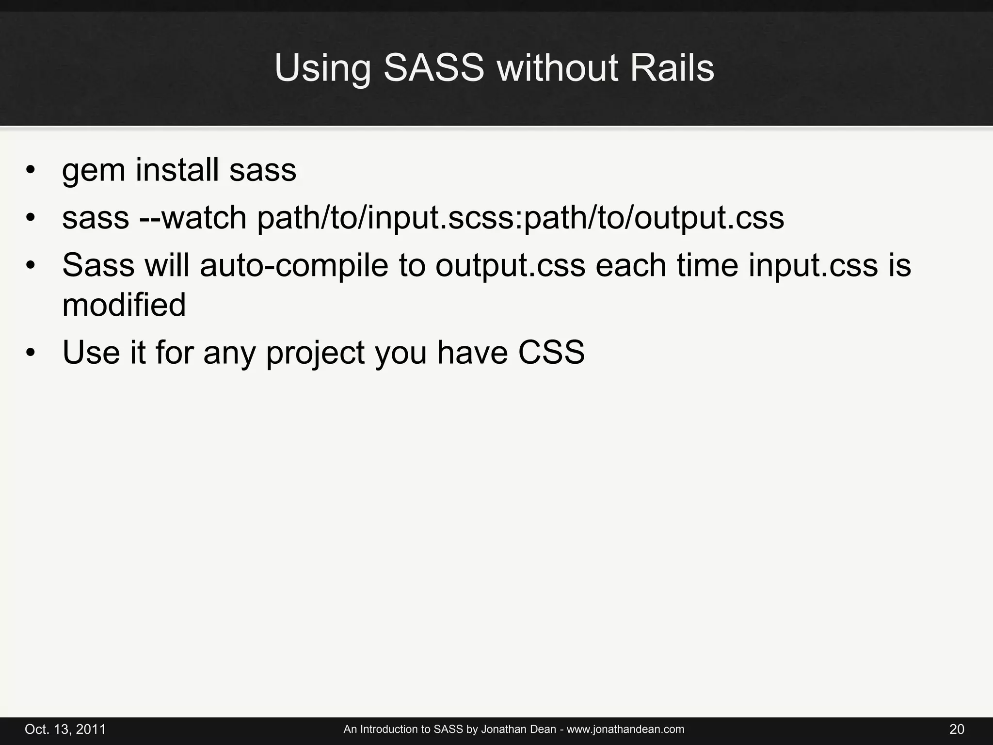 Using SASS without Railsgem install sasssass --watch path/to/input.scss:path/to/output.cssSass will auto-compile to output.css each time input.css is modifiedUse it for any project you have CSSOct. 13, 2011An Introduction to SASS by Jonathan Dean - www.jonathandean.com20