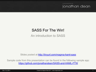 SASS For The Win! An introduction to SASS Oct. 13, 2011 1 Created for Magma Rails 2011 - www.magmarails.com Slides posted at http://tinyurl.com/magma-haml-sass Sample code from this presentation can be found in the following sample app: https://github.com/jonathandean/SASS-and-HAML-FTW 
