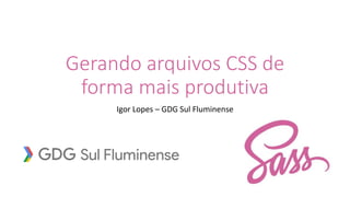 Gerando arquivos CSS de
forma mais produtiva
Igor Lopes – GDG Sul Fluminense
 