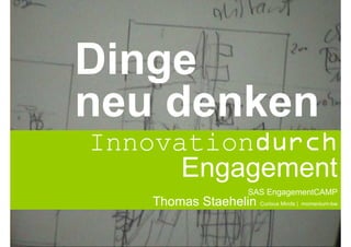 Dinge
neu denken
Innovationdurch
      Engagement
                          SAS EngagementCAMP
    Thomas Staehelin Curious Minds | momentum-bw
 