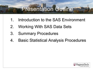 Presentation Outline
1. Introduction to the SAS Environment
2. Working With SAS Data Sets
3. Summary Procedures
4. Basic Statistical Analysis Procedures
 