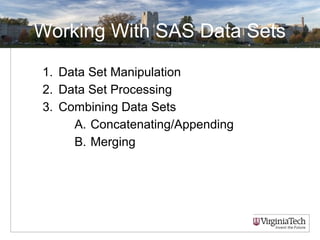 Working With SAS Data Sets
1. Data Set Manipulation
2. Data Set Processing
3. Combining Data Sets
A. Concatenating/Appending
B. Merging
 
