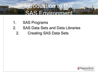 Introduction to the
SAS Environment
1. SAS Programs
2. SAS Data Sets and Data Libraries
2. Creating SAS Data Sets
 