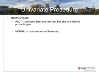 Univariate Procedure
• Options include:
• PLOT – produces Stem-and-leaf plot, Box plot, and Normal
probability plot;
• NORMAL – produces tests of Normality
 