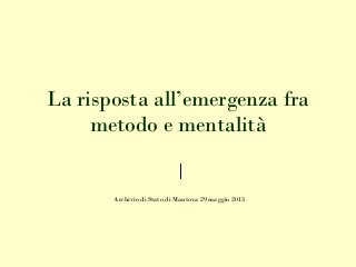 Archivio di Stato di Mantova 29 maggio 2013
La risposta all’emergenza fra
metodo e mentalità
 