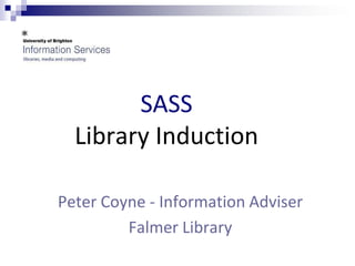 SASS
  Library Induction

Peter Coyne - Information Adviser
         Falmer Library
 