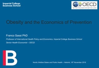 Obesity and the Economics of Prevention
Franco Sassi PhD
Professor of International Health Policy and Economics, Imperial College Business School
Senior Health Economist – OECD
Nordic Welfare States and Public Health – Helsinki, 16th November 2016
 
