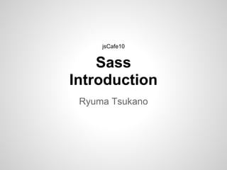 Sass
Introduction
Ryuma Tsukano
jsCafe10
 