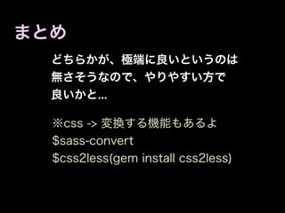 まとめ
  どちらかが、極端に良いというのは
  無さそうなので、やりやすい方で
  良いかと...

  ※css -> 変換する機能もあるよ
  $sass-convert
  $css2less(gem install css2less)
 