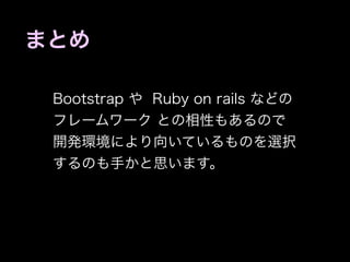 まとめ

 Bootstrap や Ruby on rails などの
 フレームワーク との相性もあるので
 開発環境により向いているものを選択
 するのも手かと思います。
 