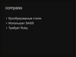 compass
● Кросбраузерные стили
● Использует SASS
● Требует Ruby
 