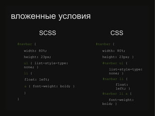 вложенные условия
#navbar {
width: 80%;
height: 23px;
ul { list-style-type:
none; }
li {
float: left;
a { font-weight: bold; }
}
}
#navbar {
width: 80%;
height: 23px; }
#navbar ul {
list-style-type:
none; }
#navbar li {
float:
left; }
#navbar li a {
font-weight:
bold; }
SСSS CSS
 