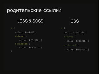 родительские ссылки
a {
color: #ce4dd6;
&:hover {
color: #ffb3ff; }
&:visited {
color: #c458cb; }
}
a {
color: #ce4dd6; }
a:hover {
color: #ffb3ff; }
a:visited {
color: #c458cb; }
LESS & SCSS CSS
 