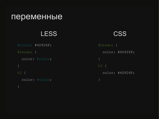 переменные
@color: #4D926F;
#header {
color: @color;
}
h2 {
color: @color;
}
#header {
color: #4D926F;
}
h2 {
color: #4D926F;
}
LESS CSS
 