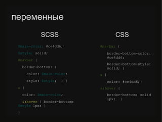переменные
$main-color: #ce4dd6;
$style: solid;
#navbar {
border-bottom: {
color: $main-color;
style: $style; } }
a {
color: $main-color;
&:hover { border-bottom:
$style 1px; }
}
#navbar {
border-bottom-color:
#ce4dd6;
border-bottom-style:
solid; }
a {
color: #ce4dd6;}
a:hover {
border-bottom: solid
1px; }
SСSS CSS
 