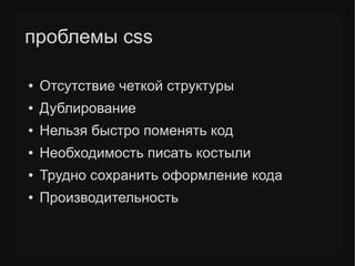 проблемы css
● Отсутствие четкой структуры
● Дублирование
● Нельзя быстро поменять код
● Необходимость писать костыли
● Трудно сохранить оформление кода
● Производительность
 