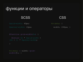 функции и операторы
$grid-width: 40px;
$gutter-width: 10px;
@function grid-width($n) {
@return $n * $grid-width +
($n - 1) * $gutter-width;
}
#sidebar { width: grid-
width(5); }
#sidebar {
width: 240px; }
SСSS CSS
 