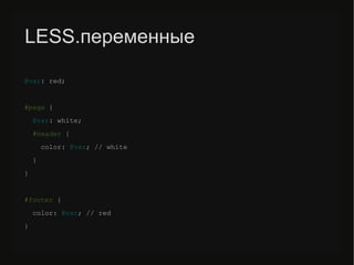 LESS.переменные
@var: red;
#page {
@var: white;
#header {
color: @var; // white
}
}
#/slideshow/sass-less-79424222/79424222/footer {
color: @var; // red
}
 