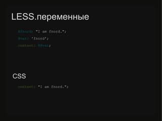 LESS.переменные
@fnord: "I am fnord.";
@var: 'fnord';
content: @@var;
content: "I am fnord.";
CSS
 