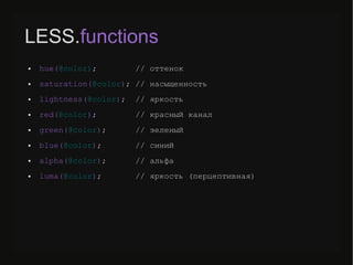 LESS.functions
● hue(@color); // оттенок
● saturation(@color); // насыщенность
● lightness(@color); // яркость
● red(@color); // красный канал
● green(@color); // зеленый
● blue(@color); // синий
● alpha(@color); // альфа
● luma(@color); // яркость (перцептивная)
 