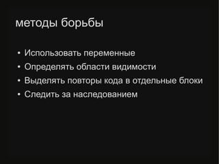 методы борьбы
● Использовать переменные
● Определять области видимости
● Выделять повторы кода в отдельные блоки
● Следить за наследованием
 