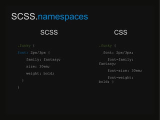 SCSS.namespaces
.funky {
font: 2px/3px {
family: fantasy;
size: 30em;
weight: bold;
}
}
.funky {
font: 2px/3px;
font-family:
fantasy;
font-size: 30em;
font-weight:
bold; }
SCSS CSS
 