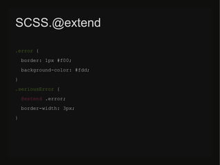 SCSS.@extend
.error {
border: 1px #f00;
background-color: #fdd;
}
.seriousError {
@extend .error;
border-width: 3px;
}
 
