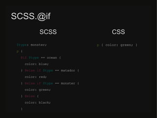 SCSS.@if
$type: monster;
p {
@if $type == ocean {
color: blue;
} @else if $type == matador {
color: red;
} @else if $type == monster {
color: green;
} @else {
color: black;
}
p { color: green; }
SCSS CSS
 