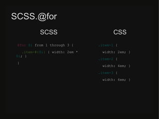 SCSS.@for
@for $i from 1 through 3 {
.item-#{$i} { width: 2em *
$i; }
}
.item-1 {
width: 2em; }
.item-2 {
width: 4em; }
.item-3 {
width: 6em; }
SCSS CSS
 