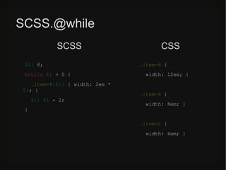 SCSS.@while
$i: 6;
@while $i > 0 {
.item-#{$i} { width: 2em *
$i; }
$i: $i - 2;
}
.item-6 {
width: 12em; }
.item-4 {
width: 8em; }
.item-2 {
width: 4em; }
SCSS CSS
 