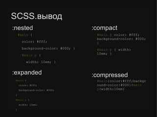 SCSS.вывод
#main {
color: #fff;
background-color: #000; }
#main p {
width: 10em; }
#main { color: #fff;
background-color: #000;
}
#main p { width:
10em; }
#main{color:#fff;backgr
ound-color:#000}#main
p{width:10em}
#main {
color: #fff;
background-color: #000;
}
#main p {
width: 10em;
}
:nested :compact
:expanded :compressed
 