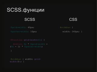 SCSS.функции
$grid-width: 40px;
$gutter-width: 10px;
@function grid-width($n) {
@return $n * $grid-width +
($n - 1) * $gutter-width;
}
#sidebar { width: grid-
width(5); }
#sidebar {
width: 240px; }
SCSS CSS
 