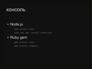 консоль
● Node.js
npm install less
sudo apt get install node-less
● Ruby gem
gem install sass
gem install compass
 