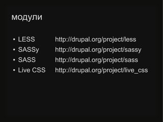 модули
● LESS http://drupal.org/project/less
● SASSy http://drupal.org/project/sassy
● SASS http://drupal.org/project/sass
● Live CSS http://drupal.org/project/live_css
 