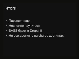 итоги
● Перспективно
● Несложно научиться
● SASS будет в Drupal 8
● Не все доступно на shared хостингах
 