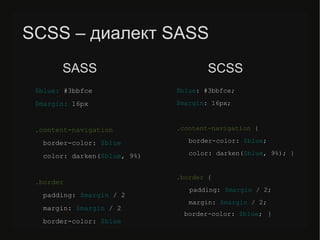 SCSS – диалект SASS
$blue: #3bbfce
$margin: 16px
.content-navigation
border-color: $blue
color: darken($blue, 9%)
.border
padding: $margin / 2
margin: $margin / 2
border-color: $blue
$blue: #3bbfce;
$margin: 16px;
.content-navigation {
border-color: $blue;
color: darken($blue, 9%); }
.border {
padding: $margin / 2;
margin: $margin / 2;
border-color: $blue; }
SASS SCSS
 