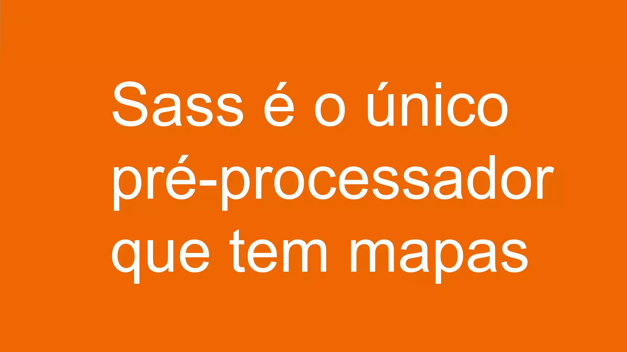 Sass é o único
pré-processador
que tem mapas
 