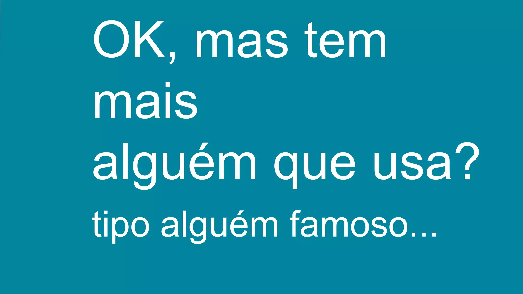 OK, mas tem
mais
alguém que usa?
tipo alguém famoso...
 