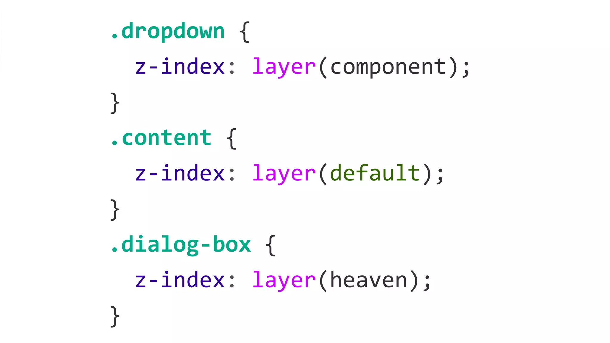 .dropdown {
z-index: layer(component);
}
.content {
z-index: layer(default);
}
.dialog-box {
z-index: layer(heaven);
}
 