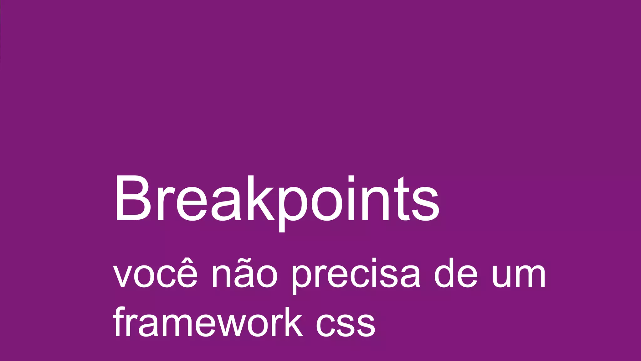 Breakpoints
você não precisa de um
framework css
 
