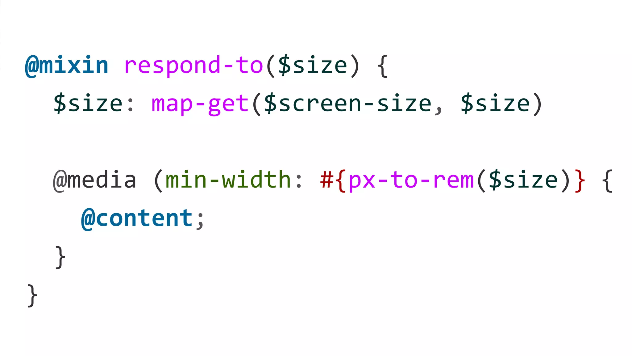@mixin respond-to($size) {
$size: map-get($screen-size, $size)
@media (min-width: #{px-to-rem($size)} {
@content;
}
}
 