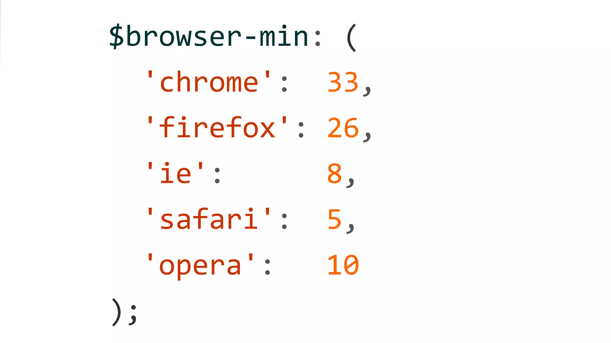 $browser-min: (
'chrome': 33,
'firefox': 26,
'ie': 8,
'safari': 5,
'opera': 10
);
 