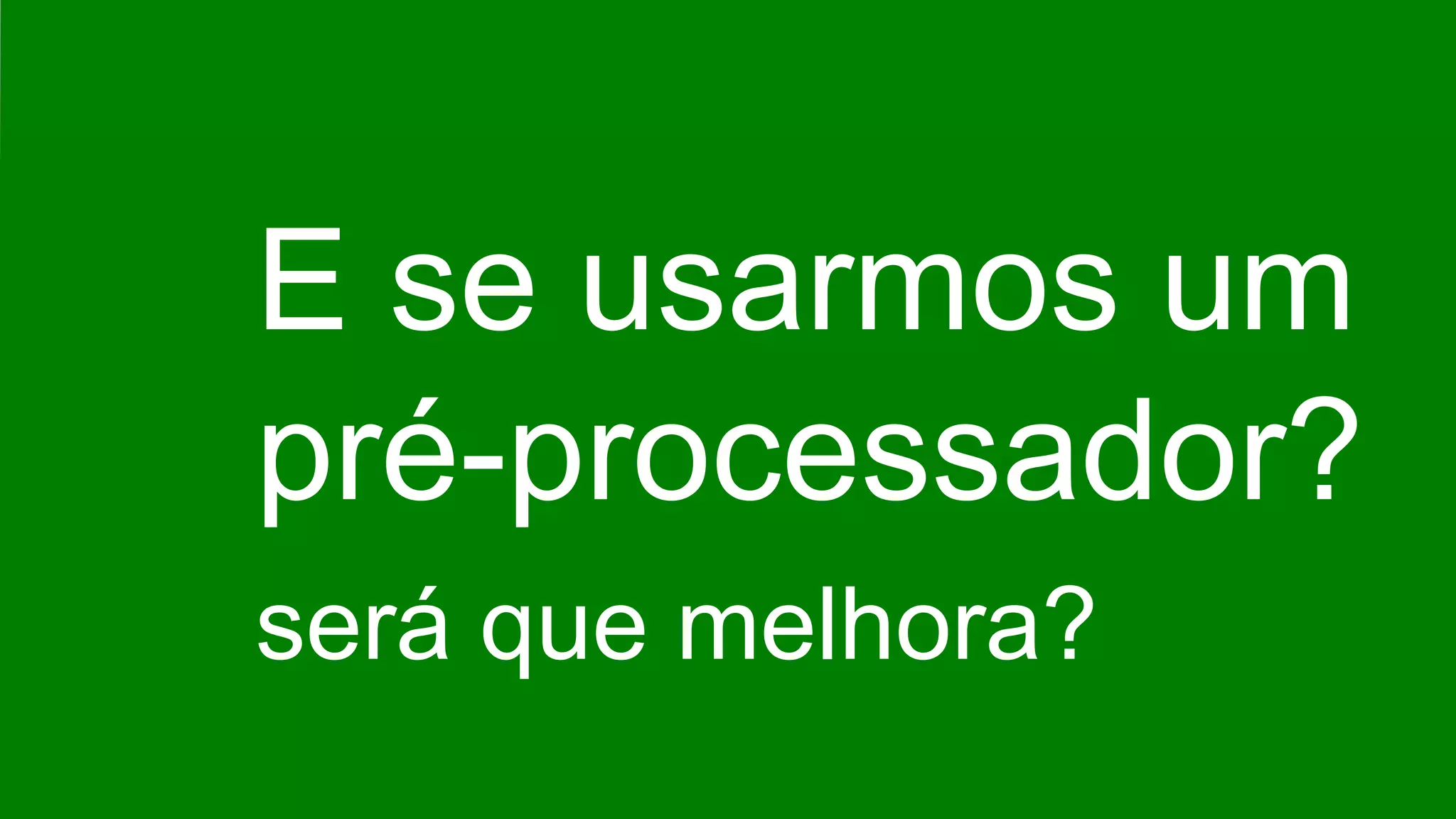 E se usarmos um
pré-processador?
será que melhora?
 