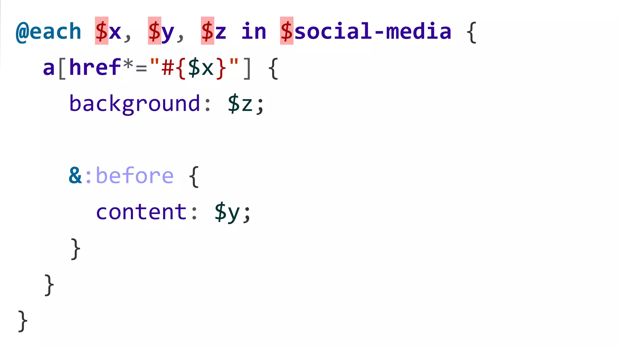 @each $x, $y, $z in $social-media {
a[href*="#{$x}"] {
background: $z;
&:before {
content: $y;
}
}
}
 