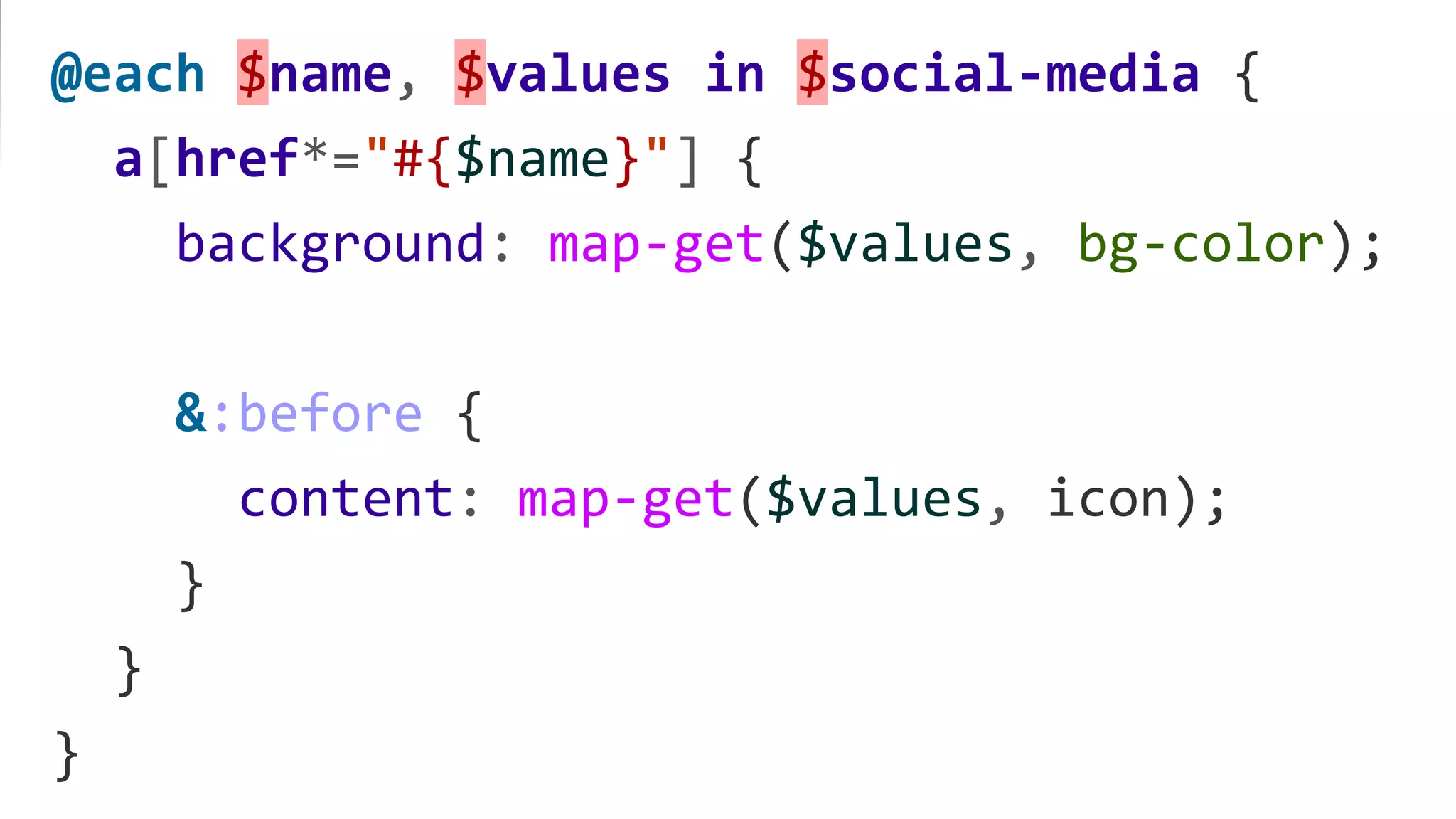 @each $name, $values in $social-media {
a[href*="#{$name}"] {
background: map-get($values, bg-color);
&:before {
content: map-get($values, icon);
}
}
}
 